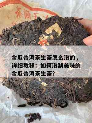 金瓜普洱茶生茶怎么泡的，详细教程：如何泡制美味的金瓜普洱茶生茶？