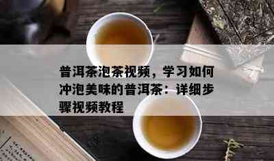 普洱茶泡茶视频，学习如何冲泡美味的普洱茶：详细步骤视频教程