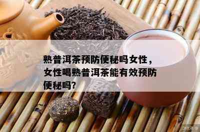 熟普洱茶预防便秘吗女性，女性喝熟普洱茶能有效预防便秘吗？