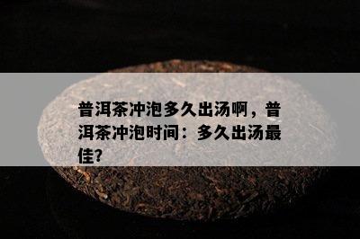 普洱茶冲泡多久出汤啊，普洱茶冲泡时间：多久出汤更佳？