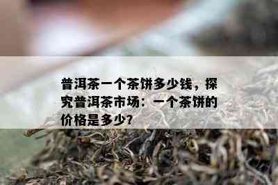 普洱茶一个茶饼多少钱，探究普洱茶市场：一个茶饼的价格是多少？