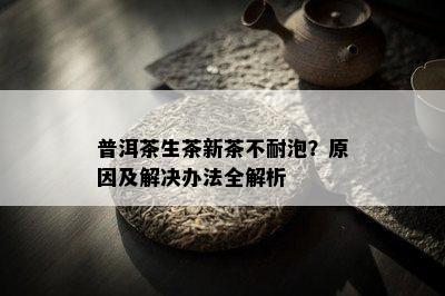 普洱茶生茶新茶不耐泡？原因及解决办法全解析