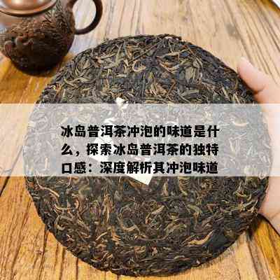 冰岛普洱茶冲泡的味道是什么，探索冰岛普洱茶的独特口感：深度解析其冲泡味道