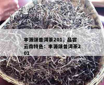 丰源颂普洱茶201，品尝云南特色：丰源颂普洱茶201