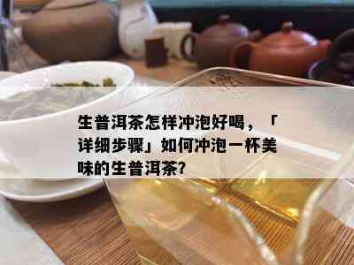 生普洱茶怎样冲泡好喝，「详细步骤」如何冲泡一杯美味的生普洱茶？