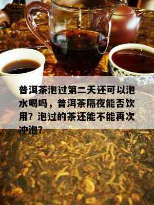 普洱茶泡过第二天还可以泡水喝吗，普洱茶隔夜能否饮用？泡过的茶还能不能再次冲泡？