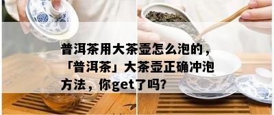 普洱茶用大茶壶怎么泡的，「普洱茶」大茶壶正确冲泡方法，你get了吗？