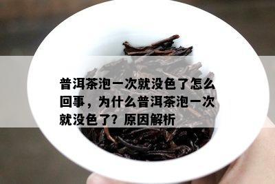 普洱茶泡一次就没色了怎么回事，为什么普洱茶泡一次就没色了？原因解析