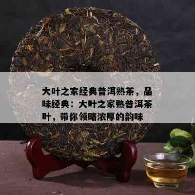 大叶之家经典普洱熟茶，品味经典：大叶之家熟普洱茶叶，带你领略浓厚的韵味