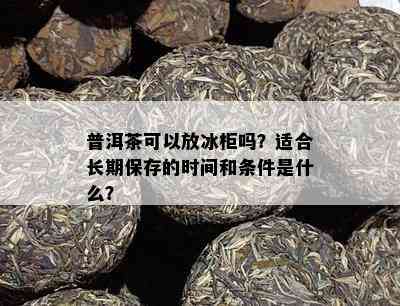 普洱茶可以放冰柜吗？适合长期保存的时间和条件是什么？