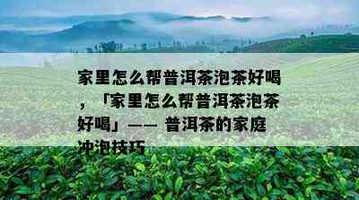 家里怎么帮普洱茶泡茶好喝，「家里怎么帮普洱茶泡茶好喝」—— 普洱茶的家庭冲泡技巧