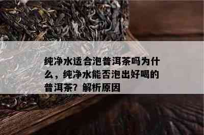 纯净水适合泡普洱茶吗为什么，纯净水能否泡出好喝的普洱茶？解析原因