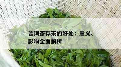 普洱茶存茶的好处：意义、影响全面解析