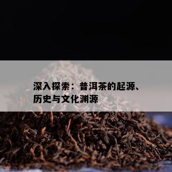 深入探索：普洱茶的起源、历史与文化渊源