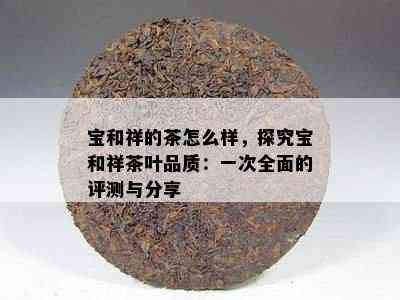 宝和祥的茶怎么样，探究宝和祥茶叶品质：一次全面的评测与分享