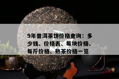 9年普洱茶饼价格查询：多少钱、价格表、每块价格、每斤价格、熟茶价格一览