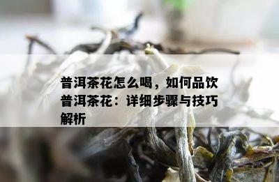 普洱茶花怎么喝，如何品饮普洱茶花：详细步骤与技巧解析