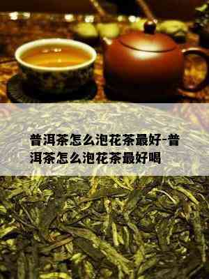 普洱茶怎么泡花茶更好-普洱茶怎么泡花茶更好喝