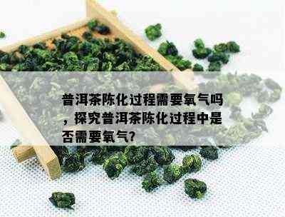 普洱茶陈化过程需要氧气吗，探究普洱茶陈化过程中是否需要氧气？