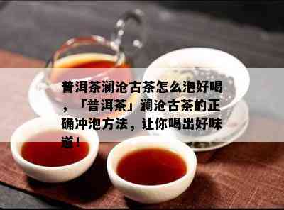 普洱茶澜沧古茶怎么泡好喝，「普洱茶」澜沧古茶的正确冲泡方法，让你喝出好味道！