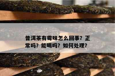 普洱茶有霉味怎么回事？正常吗？能喝吗？如何处理？