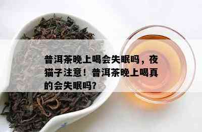 普洱茶晚上喝会失眠吗，夜猫子注意！普洱茶晚上喝真的会失眠吗？