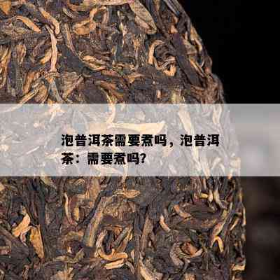 泡普洱茶需要煮吗，泡普洱茶：需要煮吗？