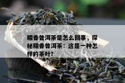 糯香普洱茶是怎么回事，探秘糯香普洱茶：这是一种怎样的茶叶？