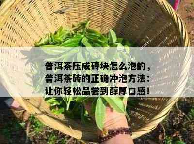 普洱茶压成砖块怎么泡的，普洱茶砖的正确冲泡方法：让你轻松品尝到醇厚口感！