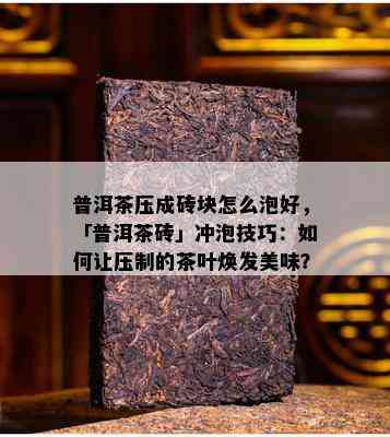 普洱茶压成砖块怎么泡好，「普洱茶砖」冲泡技巧：如何让压制的茶叶焕发美味？