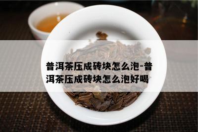 普洱茶压成砖块怎么泡-普洱茶压成砖块怎么泡好喝