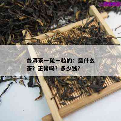 普洱茶一粒一粒的：是什么茶？正常吗？多少钱？