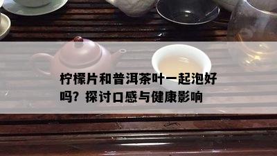 柠檬片和普洱茶叶一起泡好吗？探讨口感与健康影响