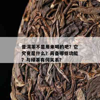 普洱茶不是用来喝的吧？它究竟是什么？具备哪些功能？与绿茶有何关系？