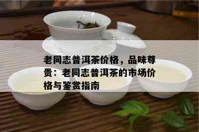 老同志普洱茶价格，品味尊贵：老同志普洱茶的市场价格与鉴赏指南