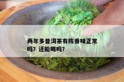 两年多普洱茶有陈香味正常吗？还能喝吗？