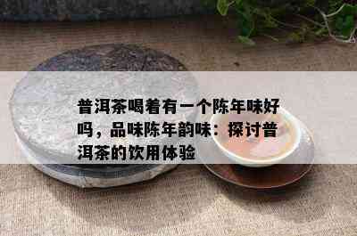 普洱茶喝着有一个陈年味好吗，品味陈年韵味：探讨普洱茶的饮用体验