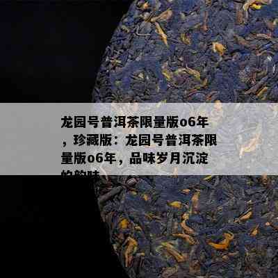 龙园号普洱茶 *** 版o6年，珍藏版：龙园号普洱茶 *** 版o6年，品味岁月沉淀的韵味