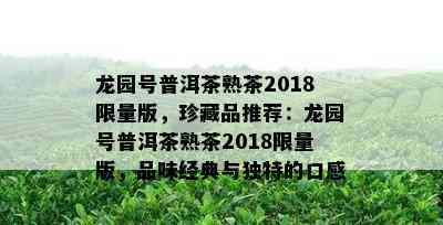 龙园号普洱茶熟茶2018 *** 版，珍藏品推荐：龙园号普洱茶熟茶2018 *** 版，品味经典与独特的口感