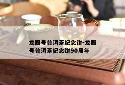 龙园号普洱茶纪念饼-龙园号普洱茶纪念饼90周年