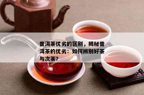 普洱茶优劣的区别，揭秘普洱茶的优劣：如何辨别好茶与次茶？