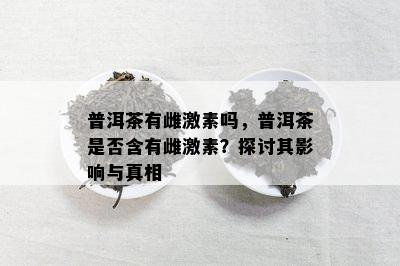 普洱茶有雌激素吗，普洱茶是否含有雌激素？探讨其影响与真相