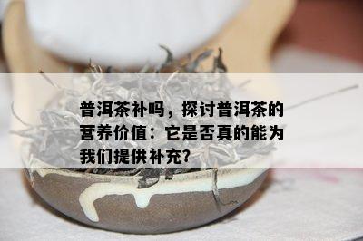 普洱茶补吗，探讨普洱茶的营养价值：它是否真的能为我们提供补充？