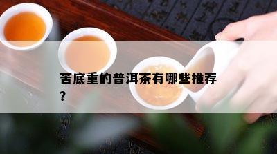 苦底重的普洱茶有哪些推荐？