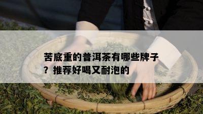 苦底重的普洱茶有哪些牌子？推荐好喝又耐泡的