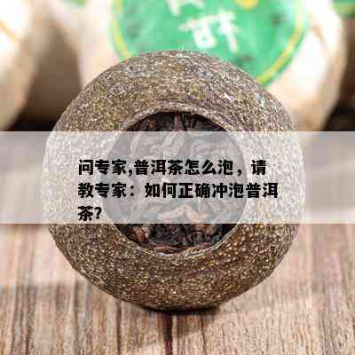 问专家,普洱茶怎么泡，请教专家：如何正确冲泡普洱茶？