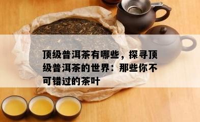 顶级普洱茶有哪些，探寻顶级普洱茶的世界：那些你不可错过的茶叶