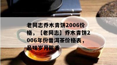 老同志乔木青饼2006价格，【老同志】乔木青饼2006年份普洱茶价格表，品味岁月陈香