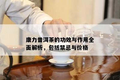 康力普洱茶的功效与作用全面解析，包括禁忌与价格