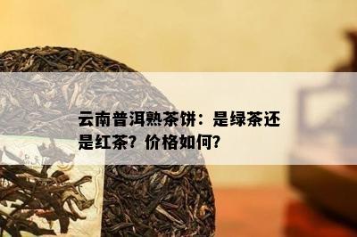 云南普洱熟茶饼：是绿茶还是红茶？价格如何？